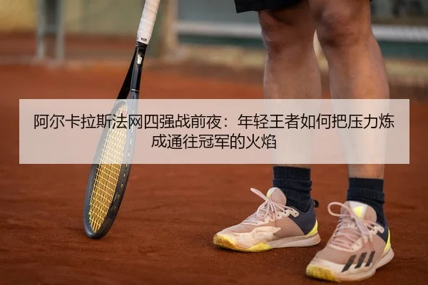 阿尔卡拉斯法网四强战前夜：年轻王者如何把压力炼成通往冠军的火焰
